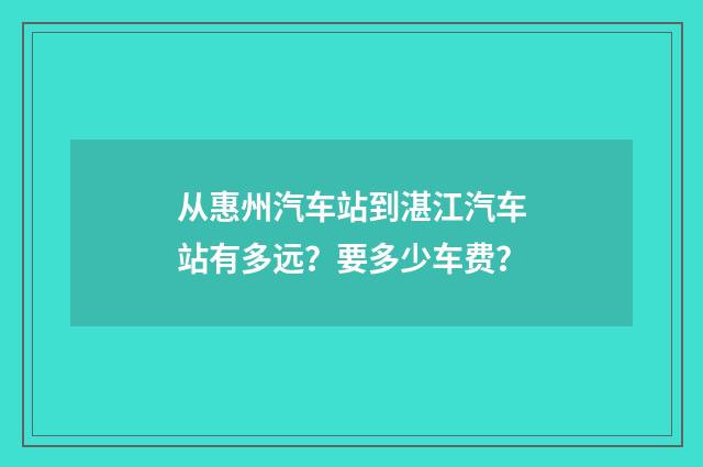 从惠州汽车站到湛江汽车站有多远？要多少车费？