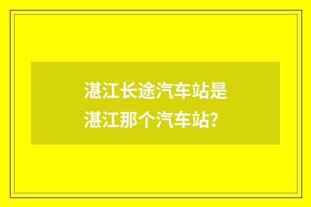 湛江长途汽车站是湛江那个汽车站？