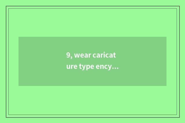 9, wear caricature type encyclopedia quickly?