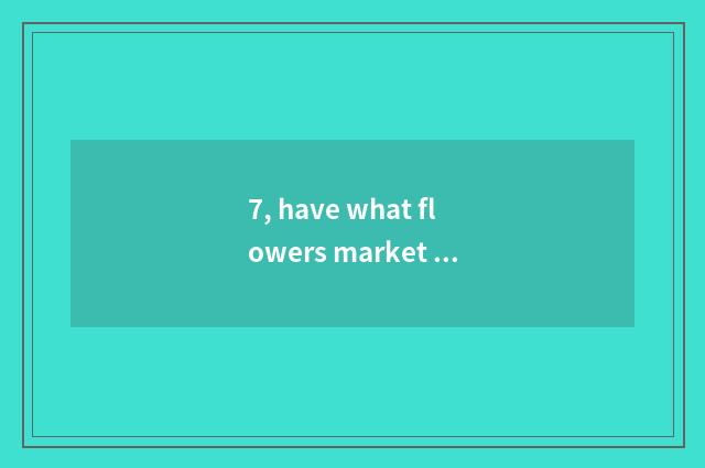 7, have what flowers market without stannum, is the biggest which?