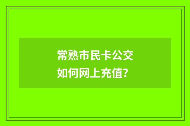 常熟市民卡公交如何网上充值？