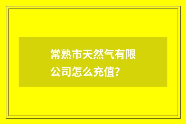 常熟市天然气有限公司怎么充值？