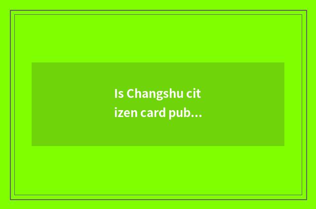 Is Changshu citizen card public transportation how is the cost charged on the ne