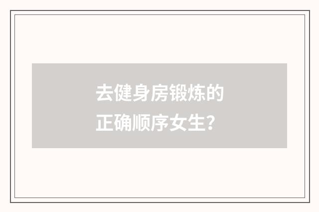 去健身房锻炼的正确顺序女生？