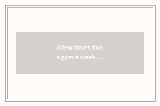 A few times does gym a week take exercise optimal?