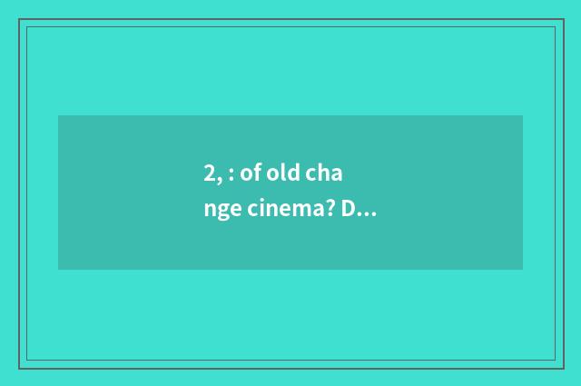 2, : of old change cinema? Does cape dim does soot of bully sea  warmth ablaze 