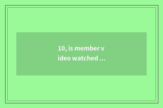 10, is member video watched how freely?