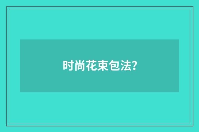 时尚花束包法？