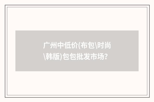 广州中低价(布包\时尚\韩版)包包批发市场？