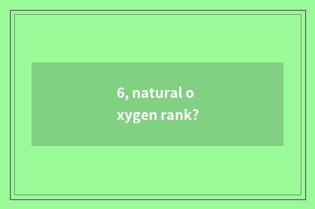 6, natural oxygen rank?