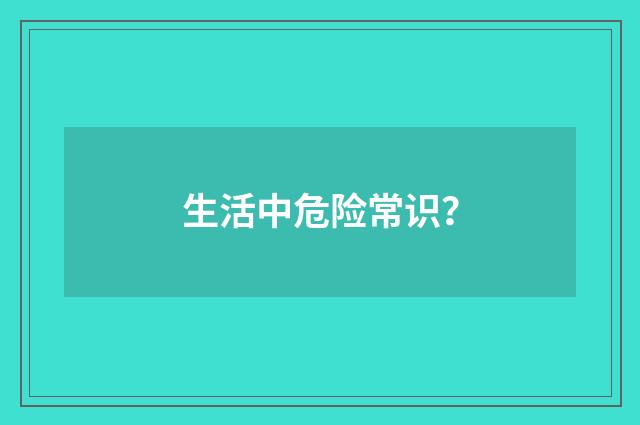生活中危险常识？