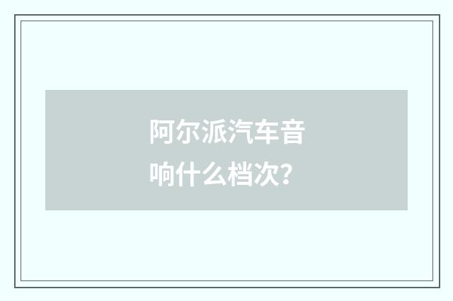 阿尔派汽车音响什么档次？