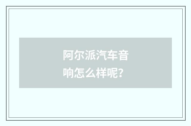 阿尔派汽车音响怎么样呢？