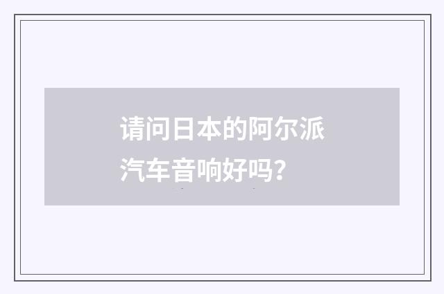 请问日本的阿尔派汽车音响好吗？
