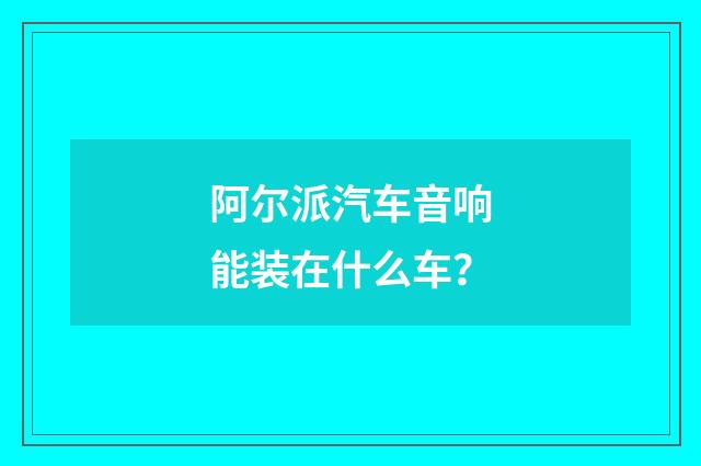 阿尔派汽车音响能装在什么车？