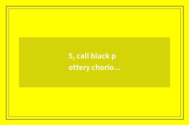 5, call black pottery chorion cup for what?