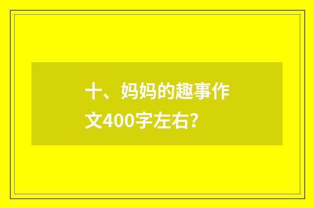 十、妈妈的趣事作文400字左右？