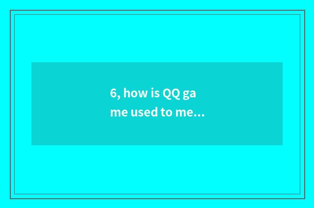 6, how is QQ game used to meeting stage property?