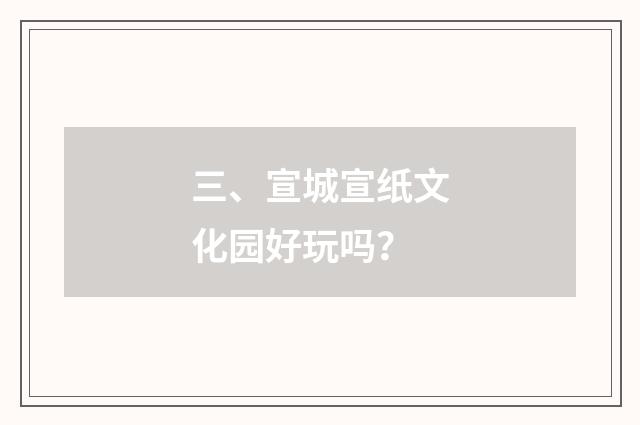 三、宣城宣纸文化园好玩吗？