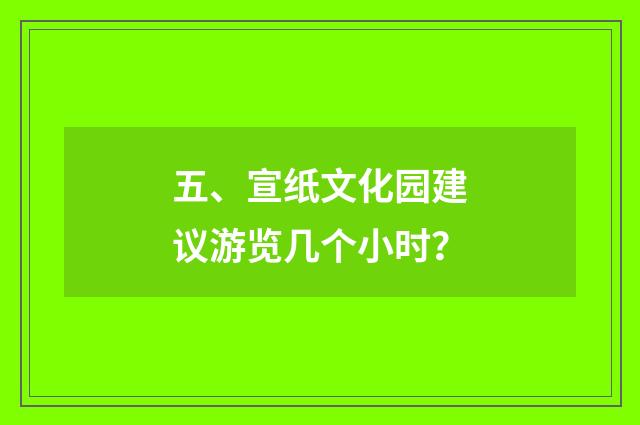 五、宣纸文化园建议游览几个小时？