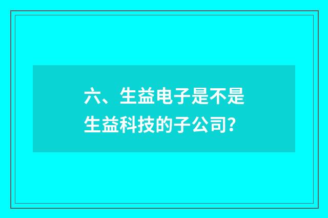 六、生益电子是不是生益科技的子公司？