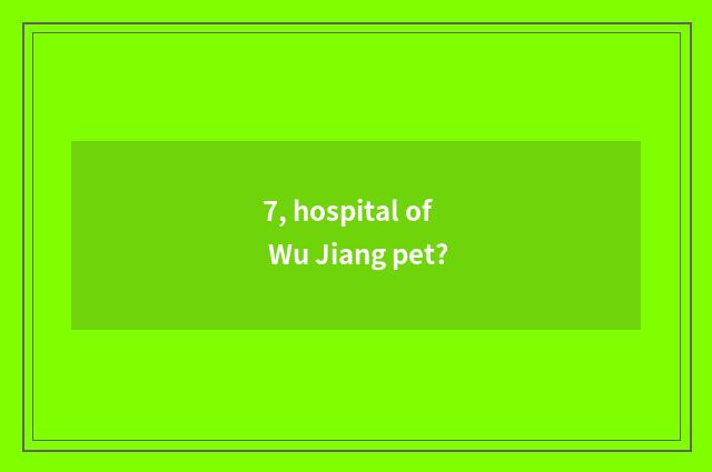 7, hospital of Wu Jiang pet?