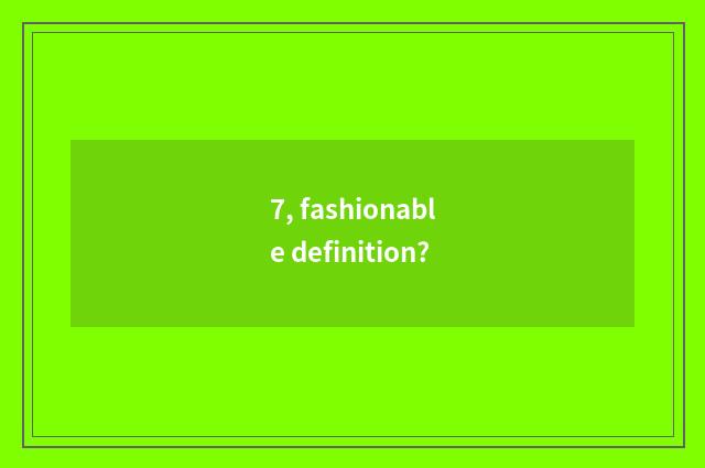 7, fashionable definition?