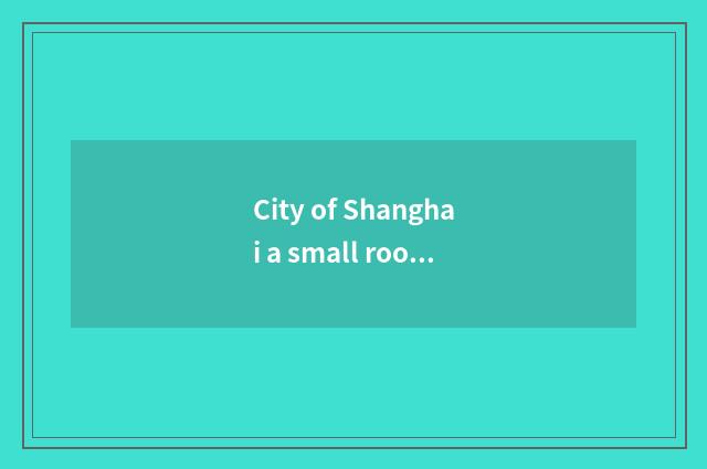 City of Shanghai a small room and Guo Xuan Gao Ke what concerns?
