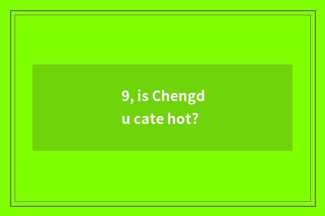 9, is Chengdu cate hot?