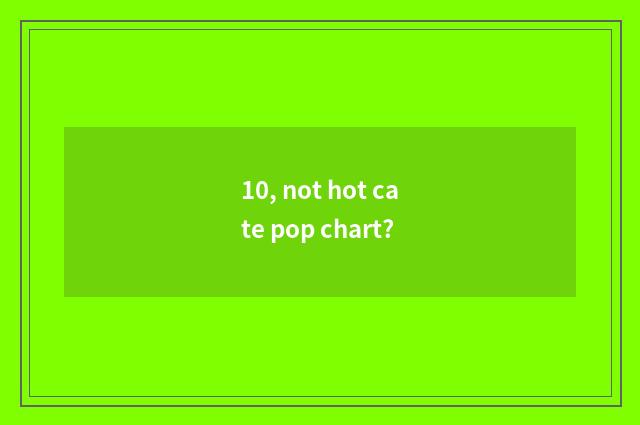 10, not hot cate pop chart?