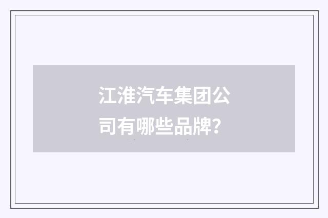 江淮汽车集团公司有哪些品牌？
