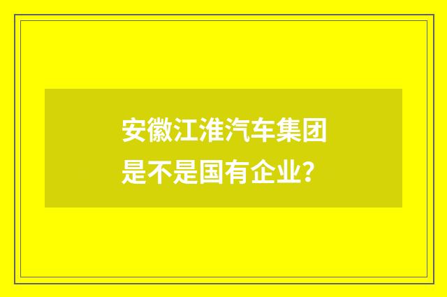 安徽江淮汽车集团是不是国有企业？