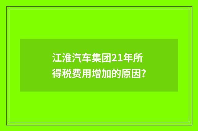 江淮汽车集团21年所得税费用增加的原因 ？