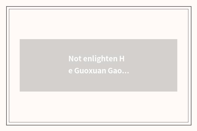 Not enlighten He Guoxuan Gao Ke which good?