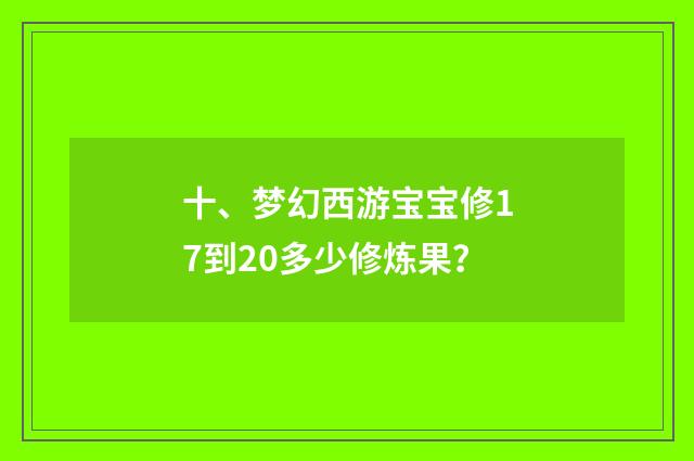 十、梦幻西游宝宝修17到20多少修炼果？