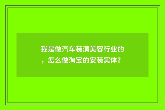 我是做汽车装潢美容行业的，怎么做淘宝的安装实体？