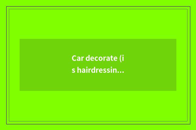 Car decorate (is hairdressing decorated) what common project is there?