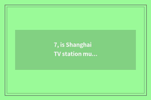 7, is Shanghai TV station much taller?