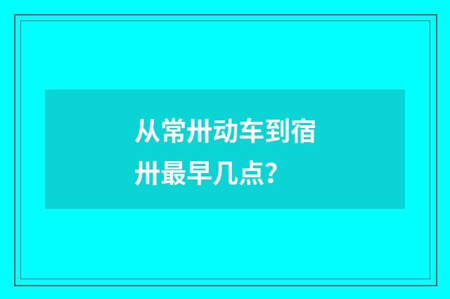 从常卅动车到宿卅最早几点？