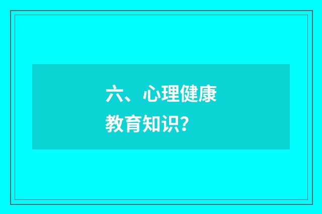 六、心理健康教育知识？