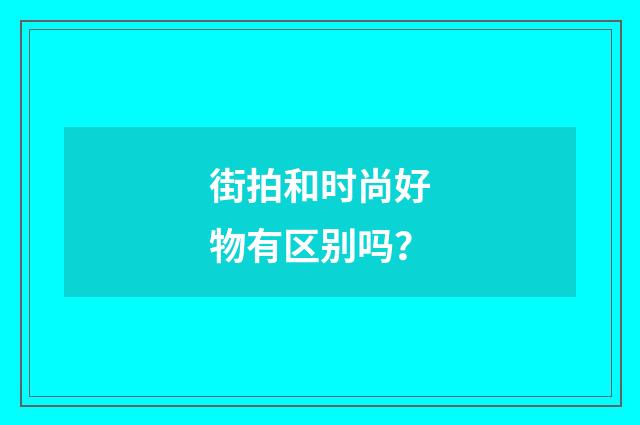 街拍和时尚好物有区别吗？