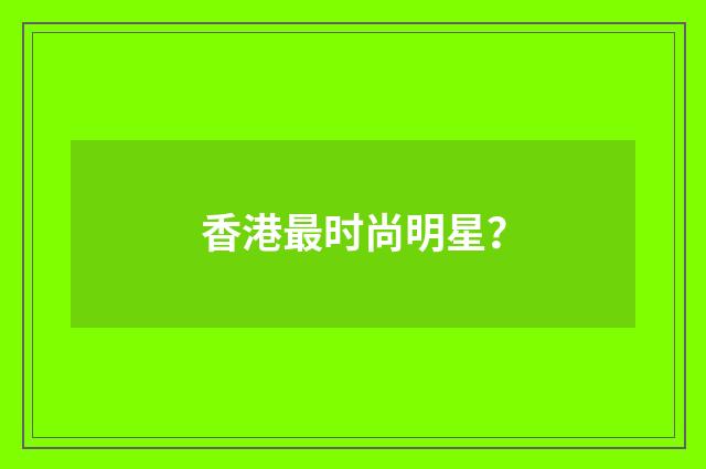香港最时尚明星？