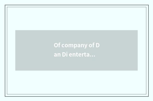 Of company of Dan Di entertainment look into