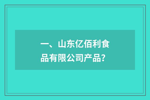 一、山东亿佰利食品有限公司产品?