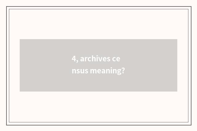 4, archives census meaning?