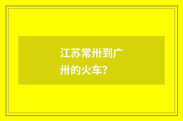 江苏常卅到广卅的火车？