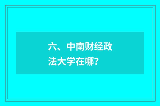 六、中南财经政法大学在哪？