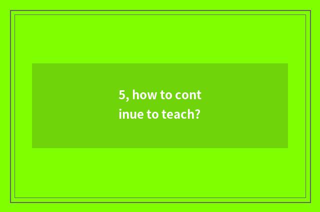 5, how to continue to teach?