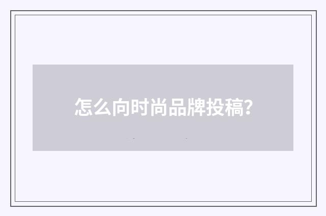 怎么向时尚品牌投稿?