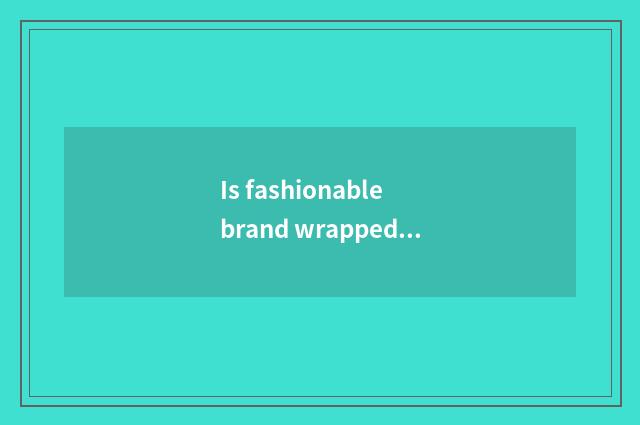 Is fashionable brand wrapped?